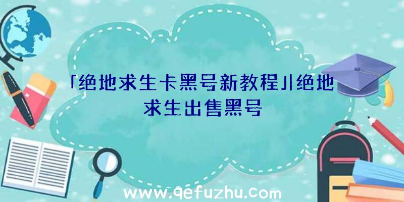 「绝地求生卡黑号新教程」|绝地求生出售黑号